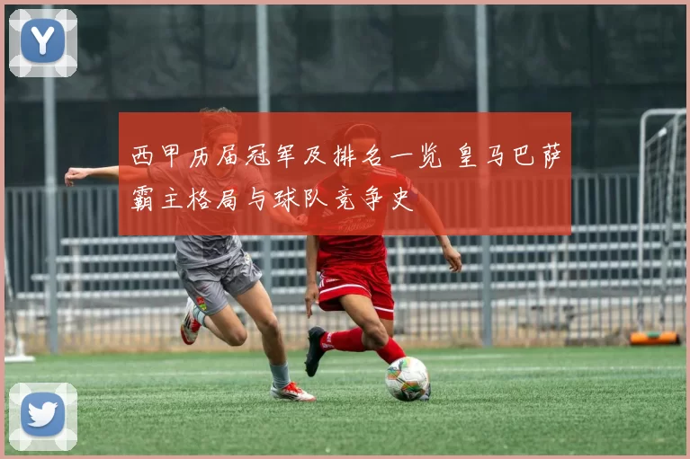 西甲历届冠军及排名一览 皇马巴萨霸主格局与球队竞争史