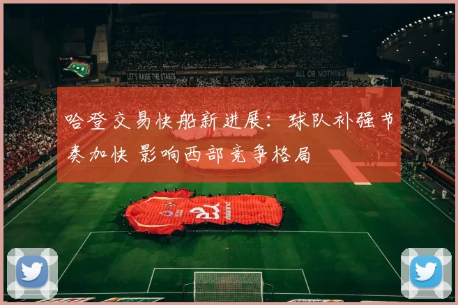 哈登交易快船新进展：球队补强节奏加快 影响西部竞争格局