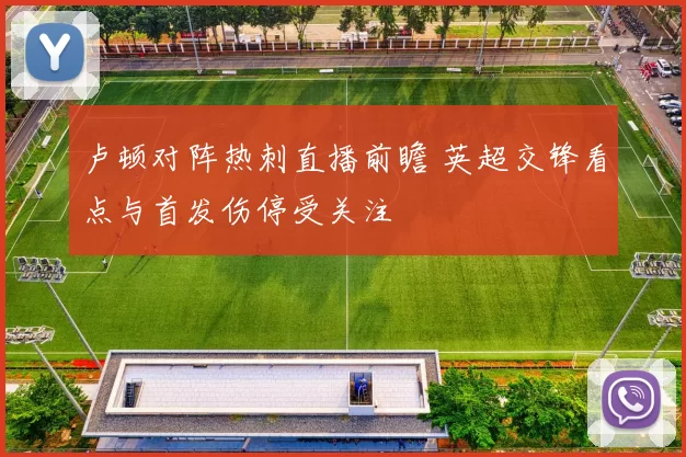 卢顿对阵热刺直播前瞻 英超交锋看点与首发伤停受关注