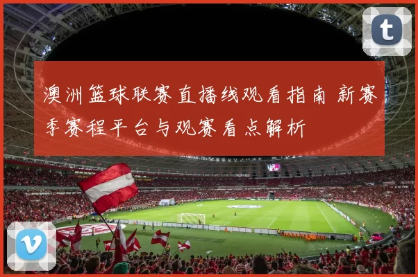 澳洲篮球联赛直播线观看指南 新赛季赛程平台与观赛看点解析