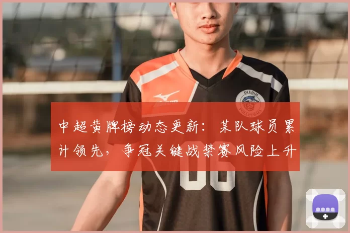 中超黄牌榜动态更新：某队球员累计领先，争冠关键战禁赛风险上升