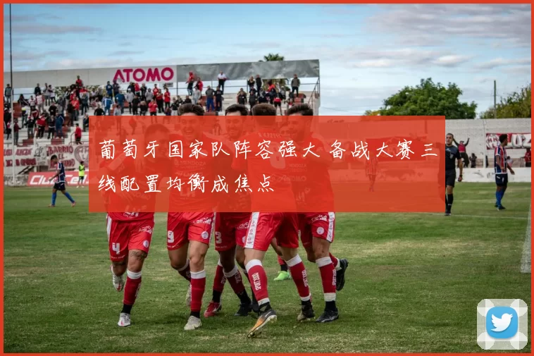 葡萄牙国家队阵容强大 备战大赛三线配置均衡成焦点