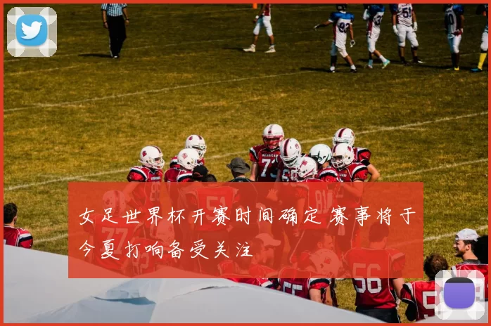 女足世界杯开赛时间确定 赛事将于今夏打响备受关注