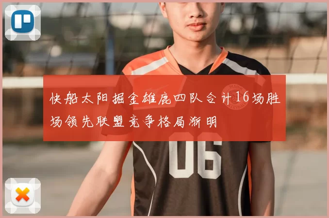 快船太阳掘金雄鹿四队合计16场胜场领先联盟竞争格局渐明