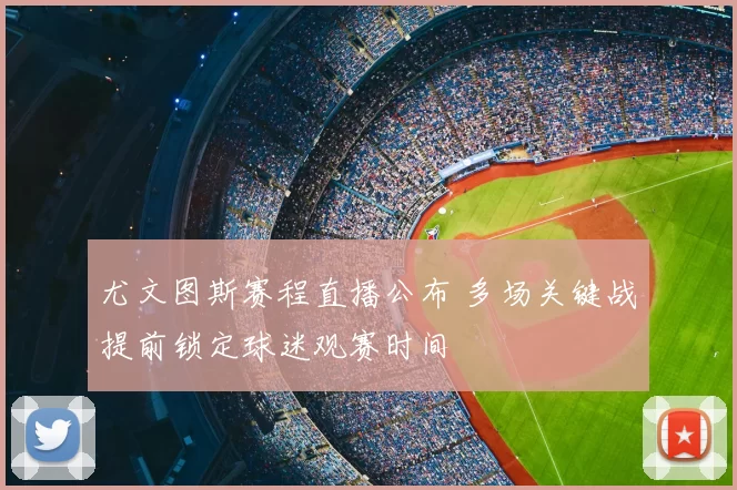 尤文图斯赛程直播公布 多场关键战提前锁定球迷观赛时间