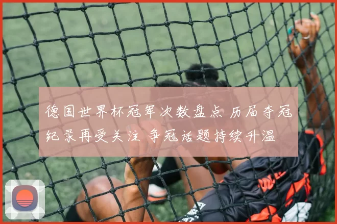 德国世界杯冠军次数盘点 历届夺冠纪录再受关注 争冠话题持续升温