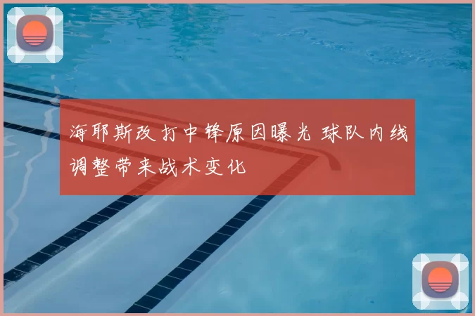 海耶斯改打中锋原因曝光 球队内线调整带来战术变化