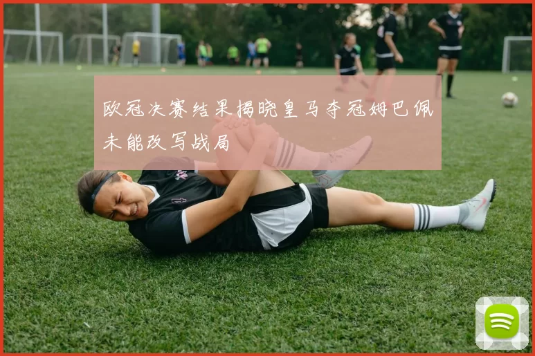 欧冠决赛结果揭晓皇马夺冠姆巴佩未能改写战局