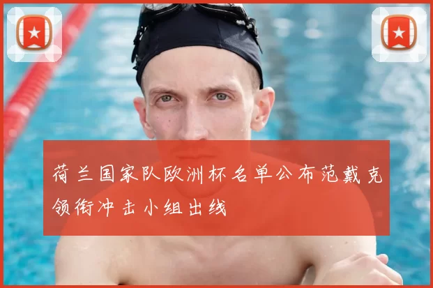 荷兰国家队欧洲杯名单公布范戴克领衔冲击小组出线