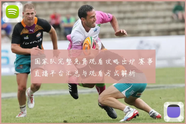 国家队完整免费观看攻略出炉 赛事直播平台汇总与观看方式解析