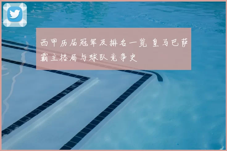 西甲历届冠军及排名一览 皇马巴萨霸主格局与球队竞争史