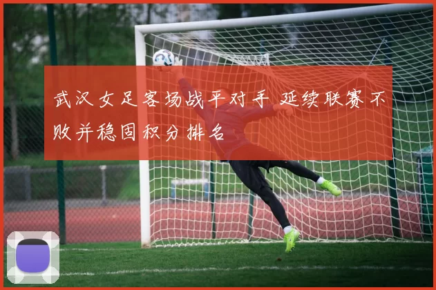 武汉女足客场战平对手 延续联赛不败并稳固积分排名