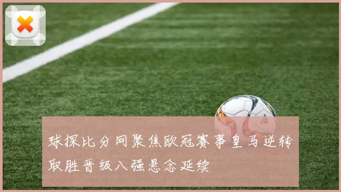 球探比分网聚焦欧冠赛事皇马逆转取胜晋级八强悬念延续