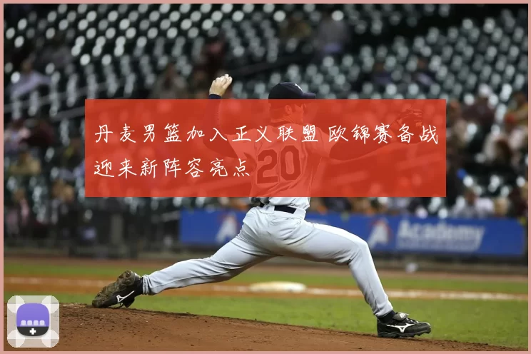 丹麦男篮加入正义联盟 欧锦赛备战迎来新阵容亮点