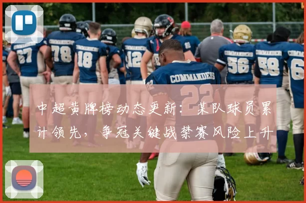 中超黄牌榜动态更新:某队球员累计领先,争冠关键战禁赛风险上升