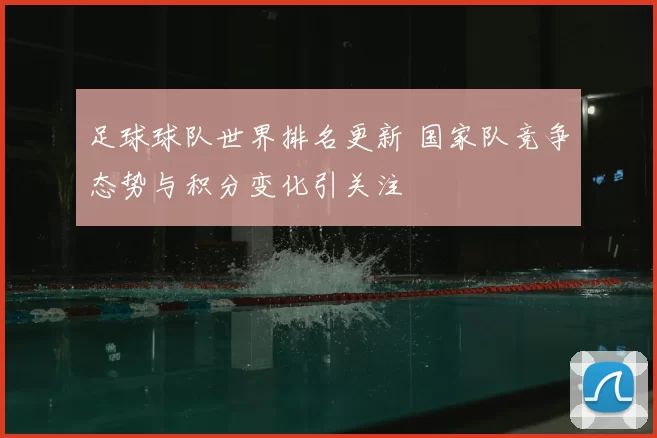 足球球队世界排名更新 国家队竞争态势与积分变化引关注