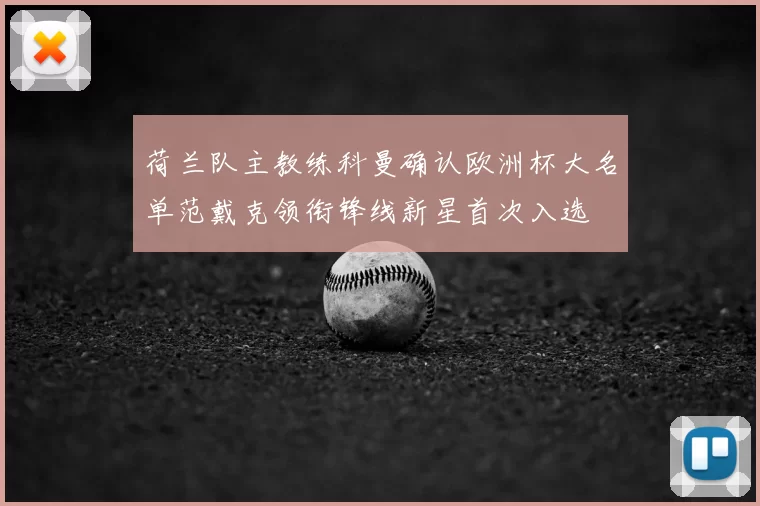 荷兰队主教练科曼确认欧洲杯大名单范戴克领衔锋线新星首次入选
