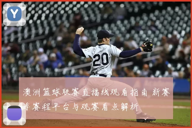澳洲篮球联赛直播线观看指南 新赛季赛程平台与观赛看点解析