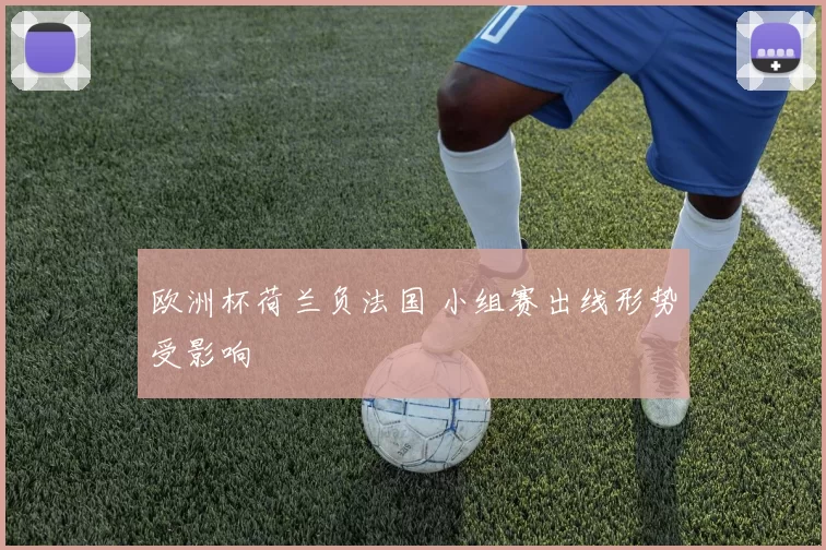 欧洲杯荷兰负法国 小组赛出线形势受影响