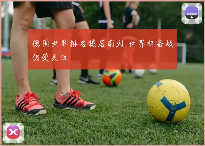 德国世界排名稳居前列 世界杯备战仍受关注