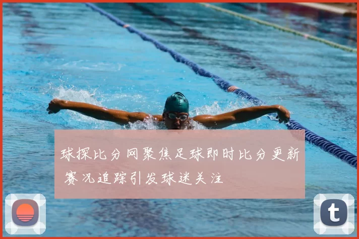 球探比分网聚焦足球即时比分更新 赛况追踪引发球迷关注