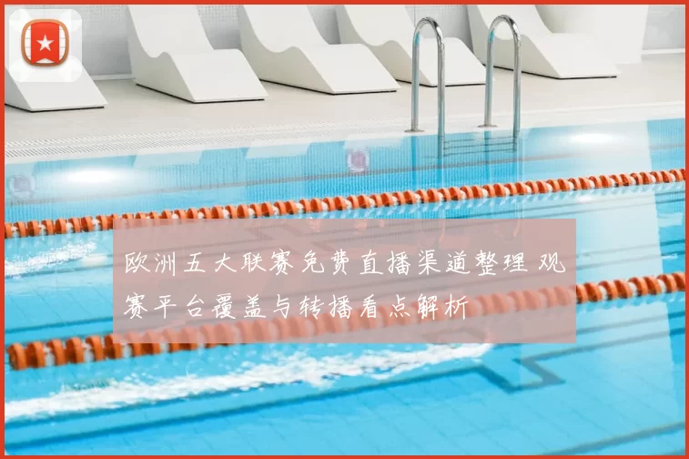 欧洲五大联赛免费直播渠道整理 观赛平台覆盖与转播看点解析