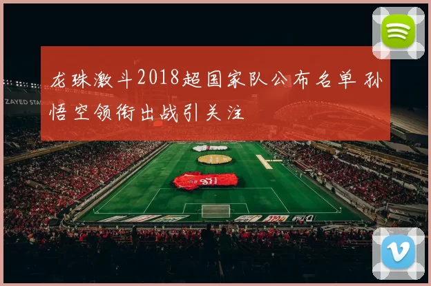 龙珠激斗2018超国家队公布名单 孙悟空领衔出战引关注
