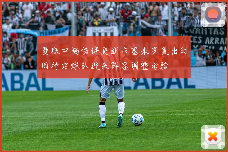 曼联中场伤停更新卡塞米罗复出时间待定球队迎来阵容调整考验