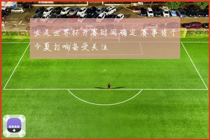 女足世界杯开赛时间确定 赛事将于今夏打响备受关注