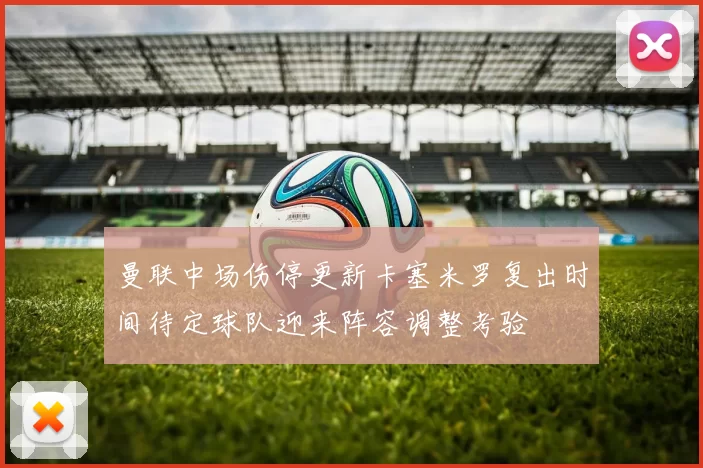 曼联中场伤停更新卡塞米罗复出时间待定球队迎来阵容调整考验