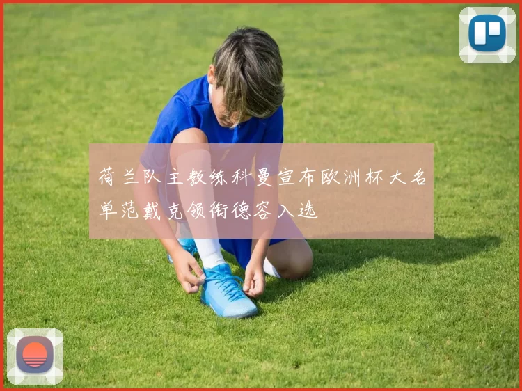 荷兰队主教练科曼宣布欧洲杯大名单范戴克领衔德容入选