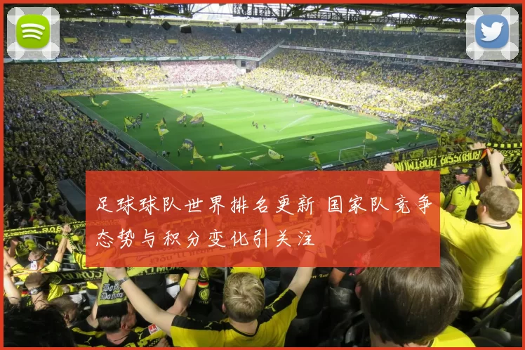 足球球队世界排名更新 国家队竞争态势与积分变化引关注