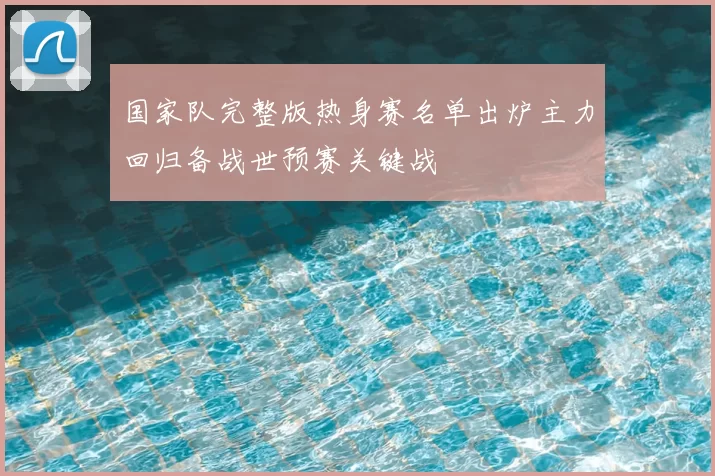 国家队完整版热身赛名单出炉主力回归备战世预赛关键战