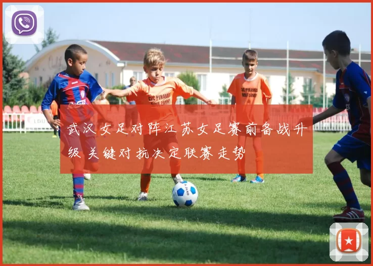 武汉女足对阵江苏女足赛前备战升级 关键对抗决定联赛走势