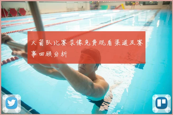 火箭队比赛录像免费观看渠道及赛事回顾分析