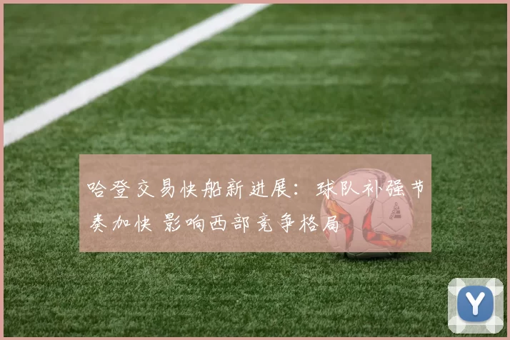 哈登交易快船新进展：球队补强节奏加快 影响西部竞争格局