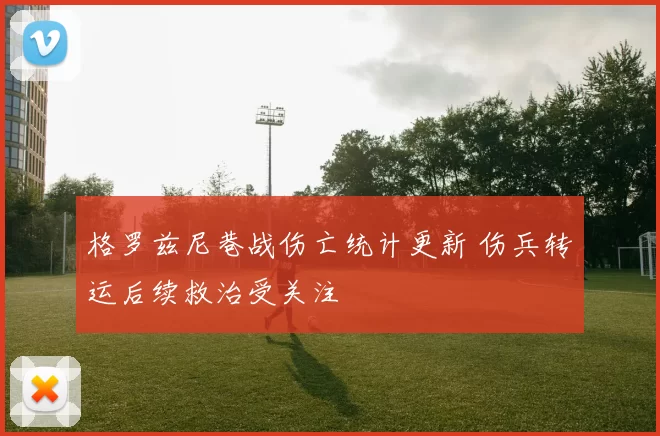 格罗兹尼巷战伤亡统计更新 伤兵转运后续救治受关注