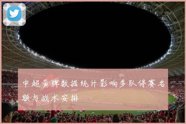 中超黄牌数据统计影响多队停赛名额与战术安排