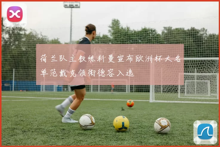 荷兰队主教练科曼宣布欧洲杯大名单范戴克领衔德容入选