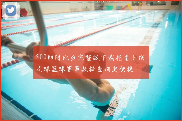 500即时比分完整版下载指南上线 足球篮球赛事数据查询更便捷