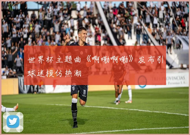 世界杯主题曲《啊嘞啊嘞》发布引球迷模仿热潮