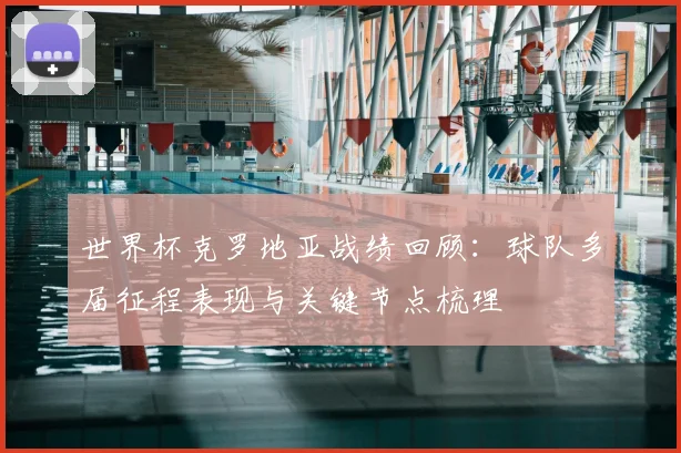 世界杯克罗地亚战绩回顾:球队多届征程表现与关键节点梳理