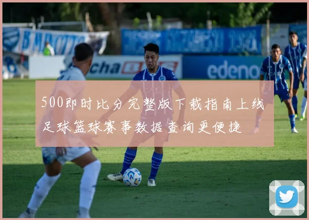 500即时比分完整版下载指南上线 足球篮球赛事数据查询更便捷