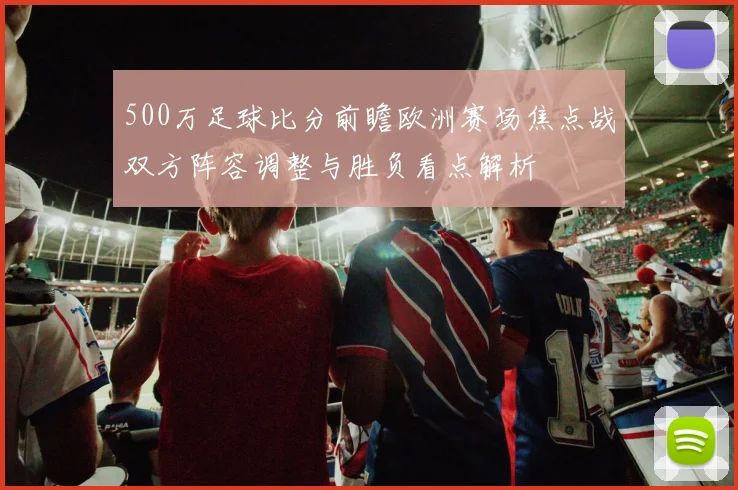 500万足球比分前瞻欧洲赛场焦点战双方阵容调整与胜负看点解析