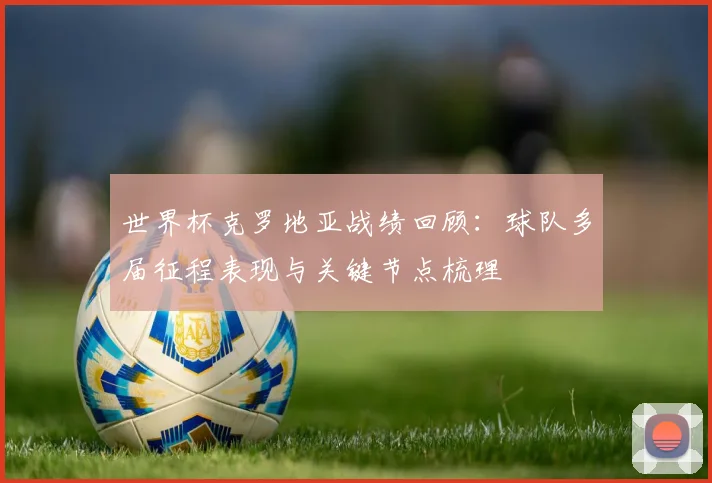 世界杯克罗地亚战绩回顾:球队多届征程表现与关键节点梳理