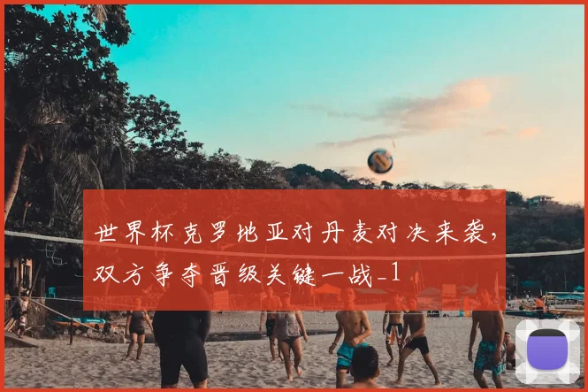 世界杯克罗地亚对丹麦对决来袭,双方争夺晋级关键一战_1