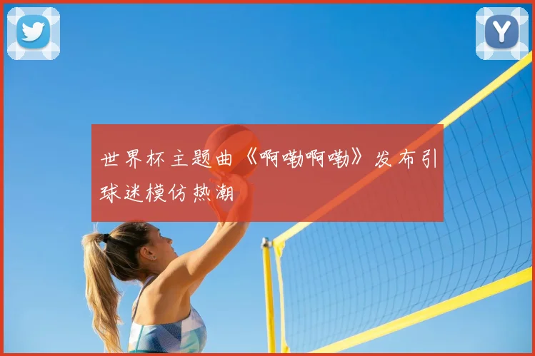 世界杯主题曲《啊嘞啊嘞》发布引球迷模仿热潮