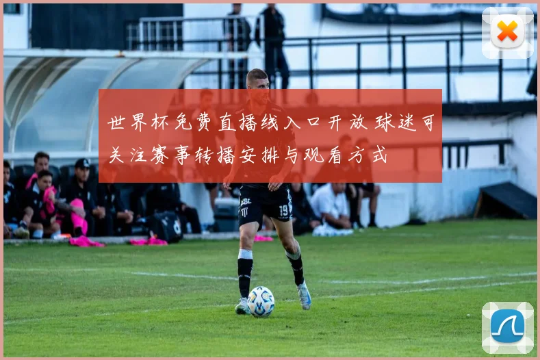 世界杯免费直播线入口开放 球迷可关注赛事转播安排与观看方式
