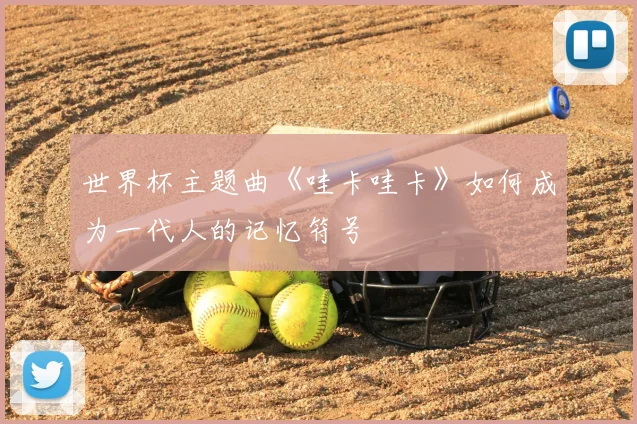 世界杯主题曲《哇卡哇卡》如何成为一代人的记忆符号