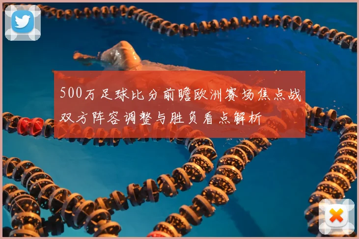 500万足球比分前瞻欧洲赛场焦点战双方阵容调整与胜负看点解析
